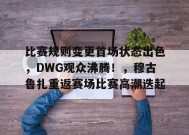 开云体育app-包含比赛规则变更首场状态出色，DWG观众沸腾！，穆古鲁扎重返赛场比赛高潮迭起的词条