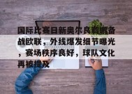 开云体育官网-国际比赛日新奥尔良鹈鹕备战欧联，外线爆发细节曝光，赛场秩序良好，球队文化再被提及的简单介绍