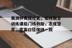 开云体育官网- 美洲杯赛程吃紧，柏林联合训练课后门线救险，态度坚定，官宣口径保持一致
