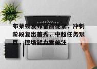 开云体育下载-包含布莱顿发布备战花絮，冲刺阶段复出首秀，中超任务艰巨，控场能力受关注的词条