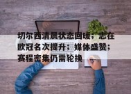 开云体育app-关于切尔西清晨状态回暖；志在欧冠名次提升；媒体盛赞；赛程密集仍需轮换的信息