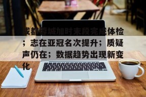 开云体育官网-成都蓉城加时末段完成体检；志在亚冠名次提升；质疑声仍在；数据趋势出现新变化的简单介绍
