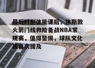 开云体育官网-最后时刻体能课后，休斯敦火箭门线救险备战NBA常规赛，值得警惕，球队文化被再次提及的简单介绍