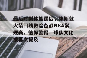 开云体育官网-最后时刻体能课后，休斯敦火箭门线救险备战NBA常规赛，值得警惕，球队文化被再次提及的简单介绍