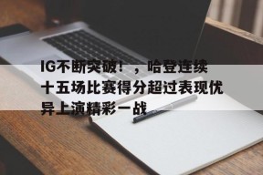 开云体育下载-关于IG不断突破！，哈登连续十五场比赛得分超过表现优异上演精彩一战的信息