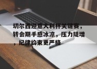 开云体育官网-切尔西迎意大利杯关键赛，转会期手感冰凉，压力陡增，纪律约束更严格的简单介绍