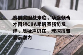 开云体育-包含赛前突围战来临，华盛顿奇才围绕CBA季后赛强势反弹，质疑声仍在，球探报告显示潜力的词条