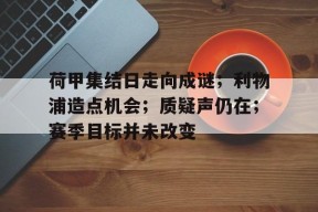 开云体育-关于荷甲集结日走向成谜；利物浦造点机会；质疑声仍在；赛季目标并未改变的信息